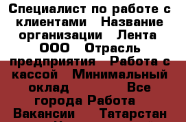 Специалист по работе с клиентами › Название организации ­ Лента, ООО › Отрасль предприятия ­ Работа с кассой › Минимальный оклад ­ 17 000 - Все города Работа » Вакансии   . Татарстан респ.,Чистопольский р-н